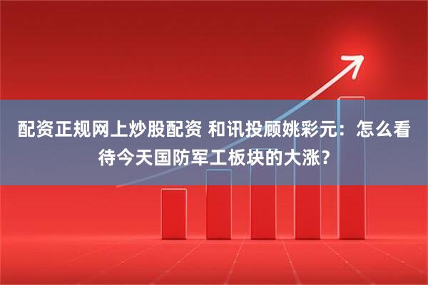 配资正规网上炒股配资 和讯投顾姚彩元：怎么看待今天国防军工板块的大涨？