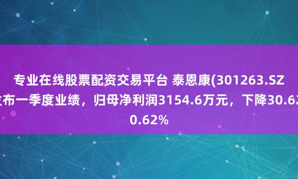 专业在线股票配资交易平台 泰恩康(301263.SZ)发布一季度业绩，归母净利润3154.6万元，下降30.62%