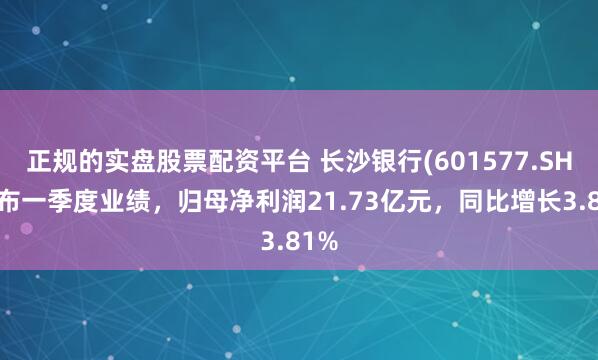 正规的实盘股票配资平台 长沙银行(601577.SH)发布一季度业绩，归母净利润21.73亿元，同比增长3.81%