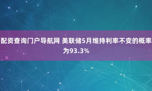 配资查询门户导航网 美联储5月维持利率不变的概率为93.3%