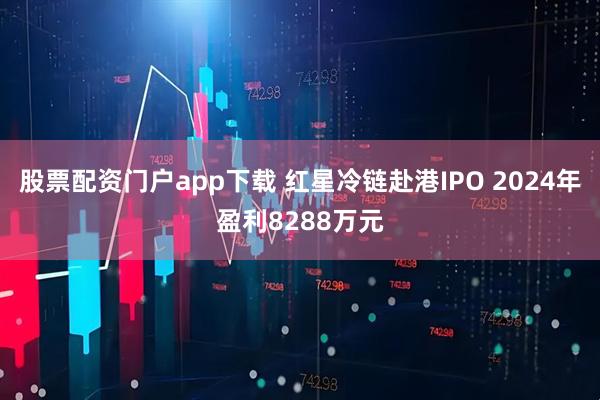 股票配资门户app下载 红星冷链赴港IPO 2024年盈利8288万元