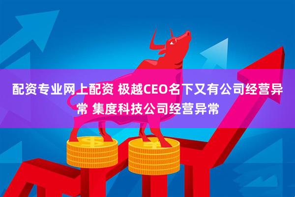 配资专业网上配资 极越CEO名下又有公司经营异常 集度科技公司经营异常