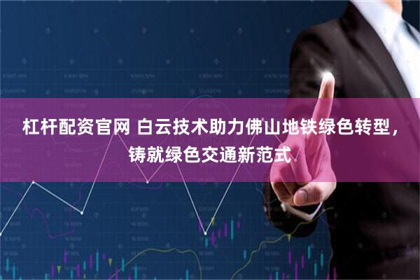 杠杆配资官网 白云技术助力佛山地铁绿色转型，铸就绿色交通新范式