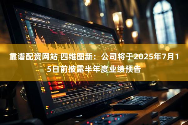 靠谱配资网站 四维图新：公司将于2025年7月15日前披露半年度业绩预告