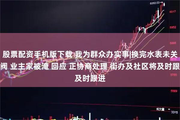 股票配资手机版下载 我为群众办实事|换完水表未关总阀 业主家被淹 回应 正协商处理 街办及社区将及时跟进