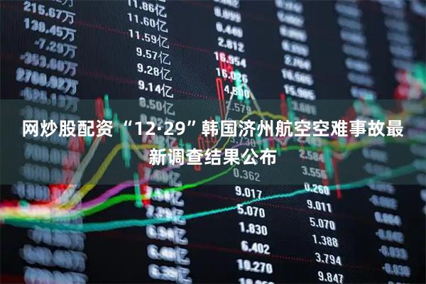 网炒股配资 “12·29”韩国济州航空空难事故最新调查结果公布