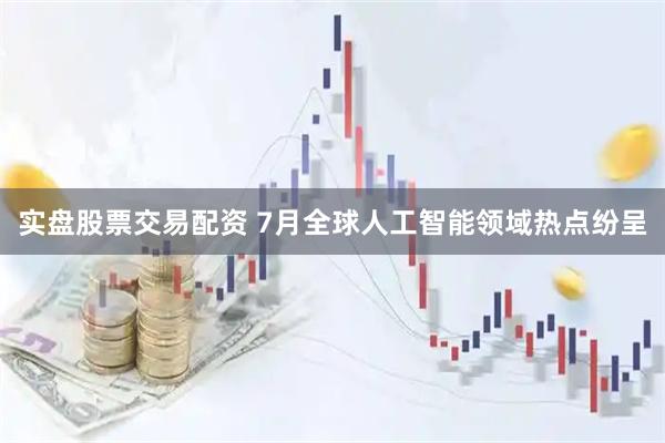 实盘股票交易配资 7月全球人工智能领域热点纷呈