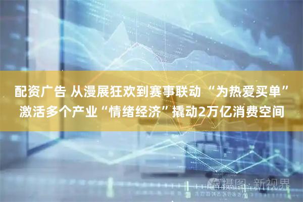 配资广告 从漫展狂欢到赛事联动 “为热爱买单”激活多个产业“情绪经济”撬动2万亿消费空间