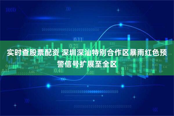实时查股票配资 深圳深汕特别合作区暴雨红色预警信号扩展至全区