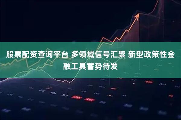 股票配资查询平台 多领域信号汇聚 新型政策性金融工具蓄势待发