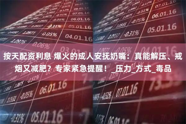 按天配资利息 爆火的成人安抚奶嘴：真能解压、戒烟又减肥？专家紧急提醒！_压力_方式_毒品