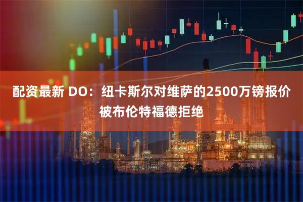 配资最新 DO：纽卡斯尔对维萨的2500万镑报价被布伦特福德拒绝