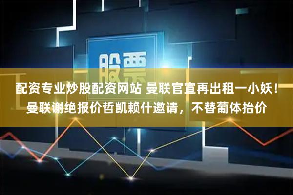 配资专业炒股配资网站 曼联官宣再出租一小妖！曼联谢绝报价哲凯赖什邀请，不替葡体抬价