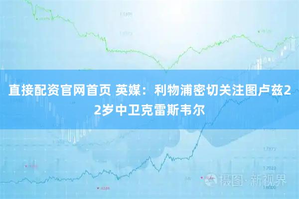 直接配资官网首页 英媒：利物浦密切关注图卢兹22岁中卫克雷斯韦尔