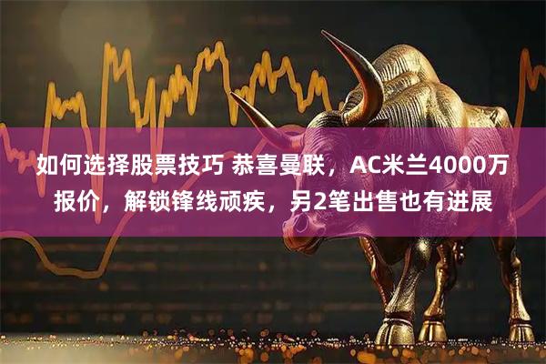 如何选择股票技巧 恭喜曼联，AC米兰4000万报价，解锁锋线顽疾，另2笔出售也有进展