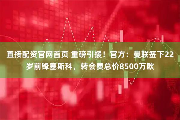 直接配资官网首页 重磅引援！官方：曼联签下22岁前锋塞斯科，转会费总价8500万欧