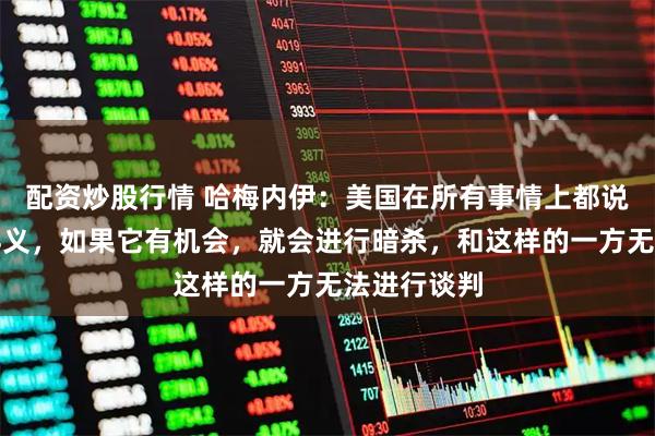 配资炒股行情 哈梅内伊：美国在所有事情上都说谎、背信弃义，如果它有机会，就会进行暗杀，和这样的一方无法进行谈判