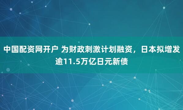 中国配资网开户 为财政刺激计划融资，日本拟增发逾11.5万亿日元新债