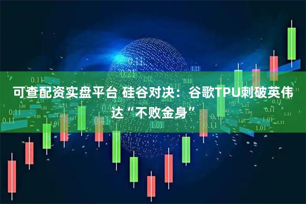 可查配资实盘平台 硅谷对决：谷歌TPU刺破英伟达“不败金身”