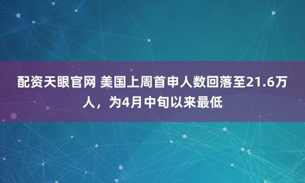 配资天眼官网 美国上周首申人数回落至21.6万人，为4月中旬以来最低