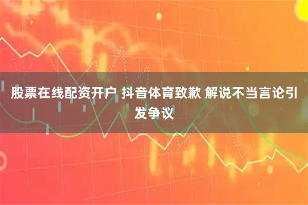 股票在线配资开户 抖音体育致歉 解说不当言论引发争议