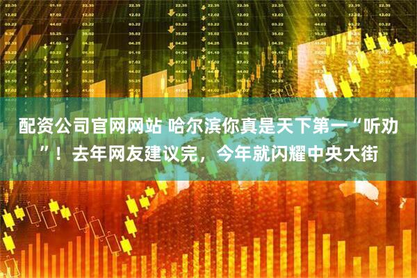 配资公司官网网站 哈尔滨你真是天下第一“听劝”！去年网友建议完，今年就闪耀中央大街