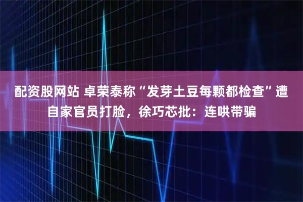 配资股网站 卓荣泰称“发芽土豆每颗都检查”遭自家官员打脸，徐巧芯批：连哄带骗