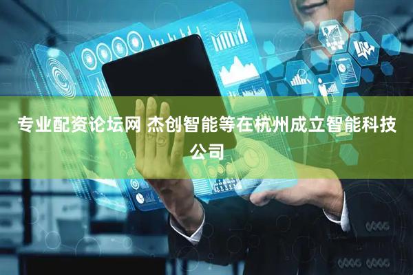 专业配资论坛网 杰创智能等在杭州成立智能科技公司