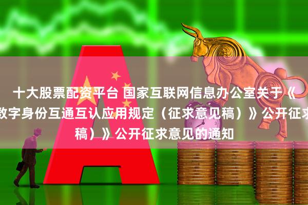 十大股票配资平台 国家互联网信息办公室关于《促进分布式数字身份互通互认应用规定（征求意见稿）》公开征求意见的通知