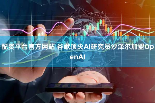 配资平台官方网站 谷歌顶尖AI研究员沙泽尔加盟OpenAI