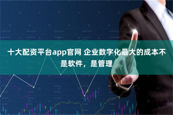 十大配资平台app官网 企业数字化最大的成本不是软件，是管理