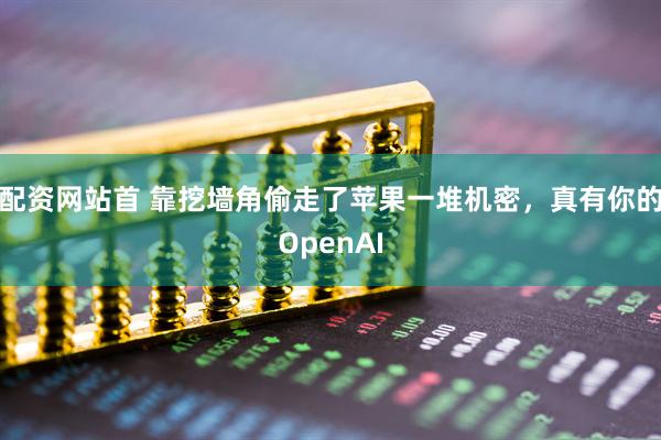 配资网站首 靠挖墙角偷走了苹果一堆机密，真有你的OpenAI