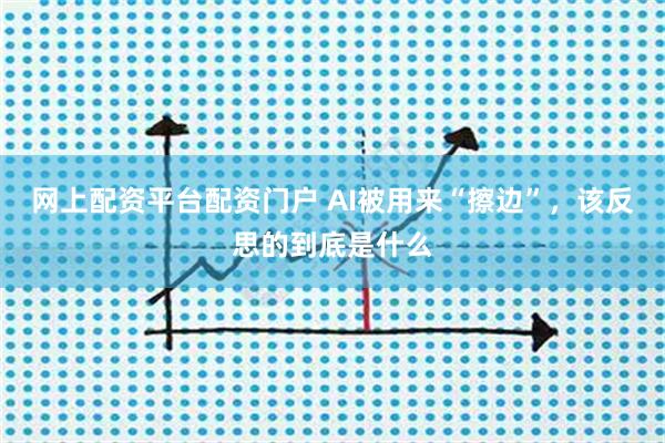 网上配资平台配资门户 AI被用来“擦边”，该反思的到底是什么