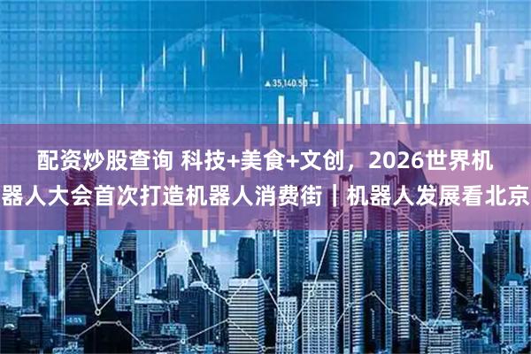 配资炒股查询 科技+美食+文创，2026世界机器人大会首次打造机器人消费街｜机器人发展看北京