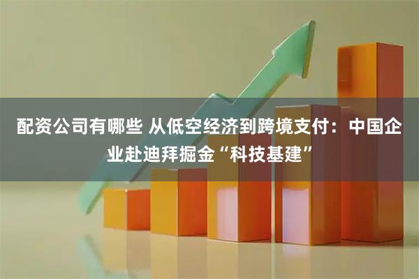 配资公司有哪些 从低空经济到跨境支付：中国企业赴迪拜掘金“科技基建”