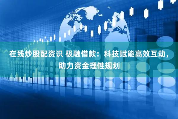 在线炒股配资识 极融借款：科技赋能高效互动，助力资金理性规划