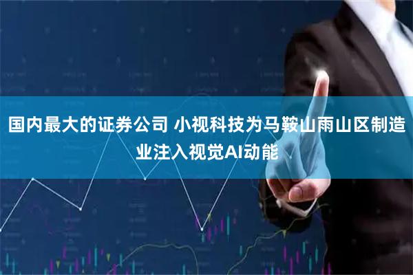 国内最大的证券公司 小视科技为马鞍山雨山区制造业注入视觉AI动能