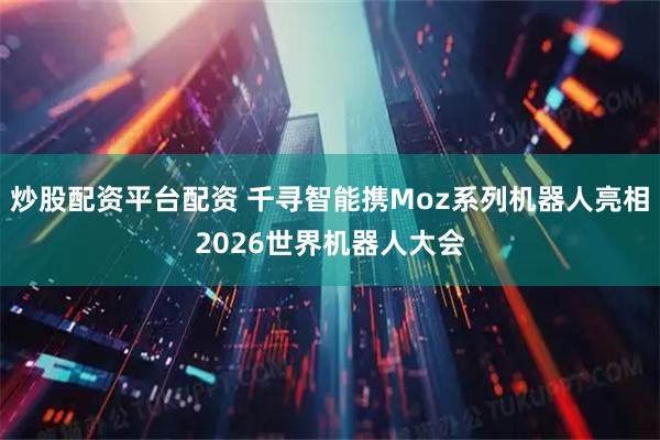 炒股配资平台配资 千寻智能携Moz系列机器人亮相2026世界机器人大会