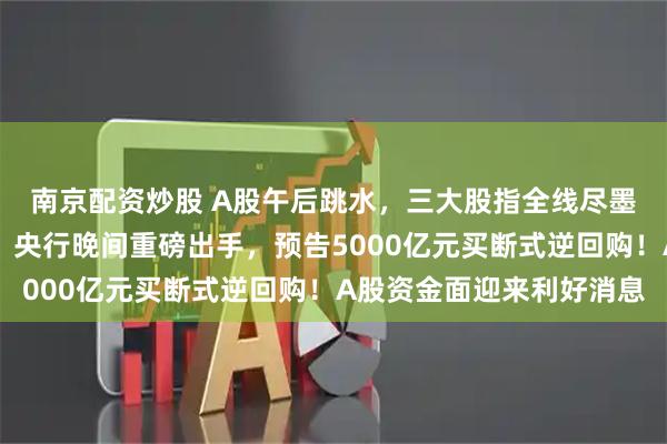 南京配资炒股 A股午后跳水，三大股指全线尽墨，市场人气陷入低迷，央行晚间重磅出手，预告5000亿元买断式逆回购！A股资金面迎来利好消息